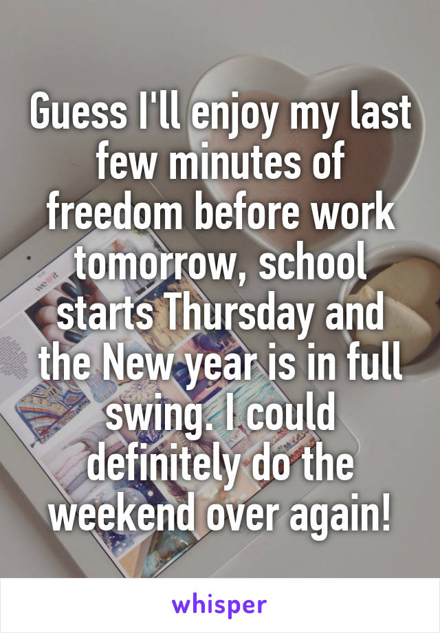 Guess I'll enjoy my last few minutes of freedom before work tomorrow, school starts Thursday and the New year is in full swing. I could definitely do the weekend over again!