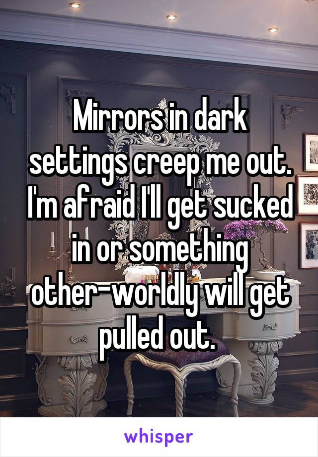 Mirrors in dark settings creep me out. I'm afraid I'll get sucked in or something other-worldly will get pulled out. 