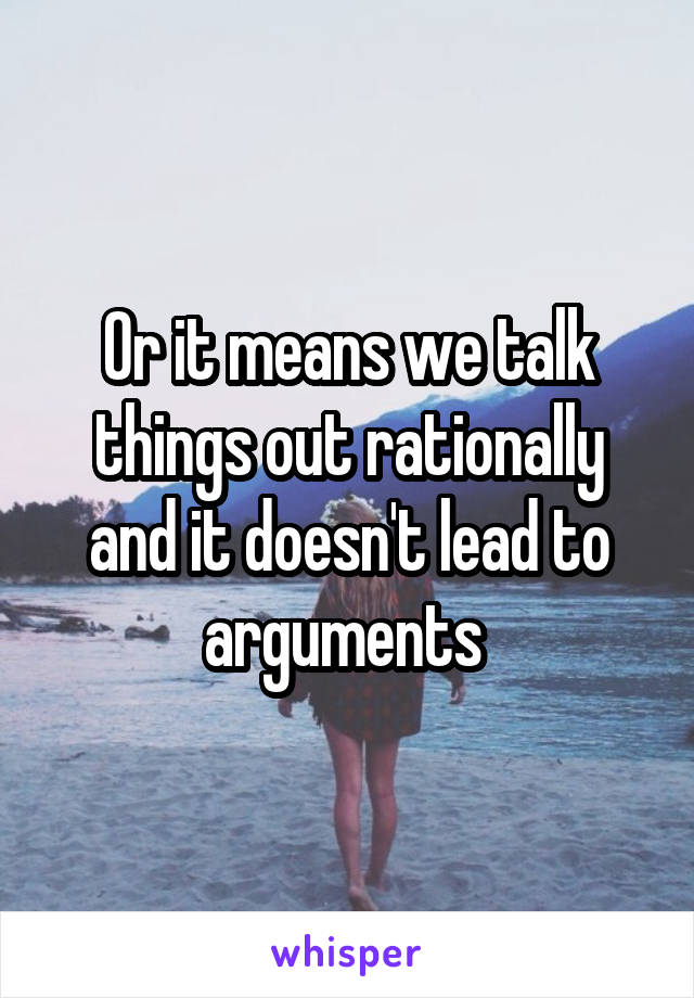 Or it means we talk things out rationally and it doesn't lead to arguments 