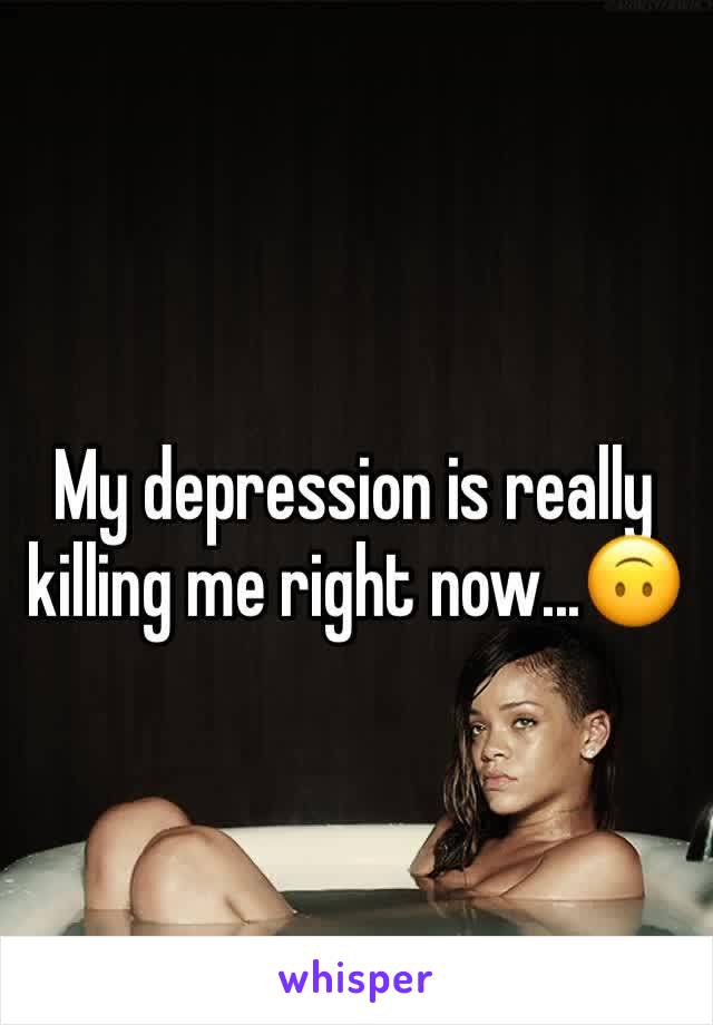 My depression is really killing me right now...🙃