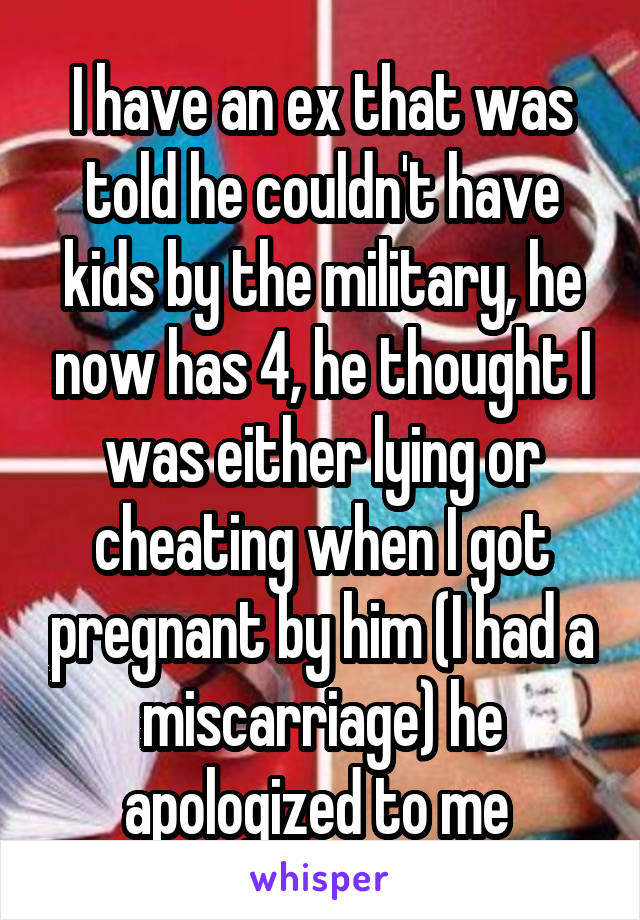 I have an ex that was told he couldn't have kids by the military, he now has 4, he thought I was either lying or cheating when I got pregnant by him (I had a miscarriage) he apologized to me 