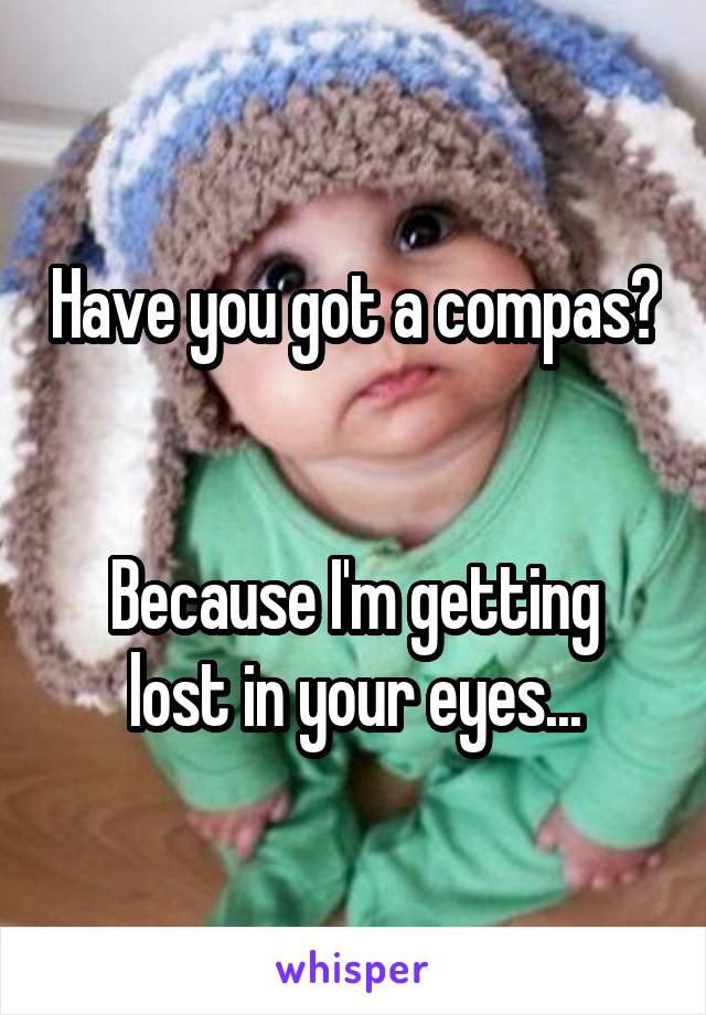 Have you got a compas? 

Because I'm getting lost in your eyes...