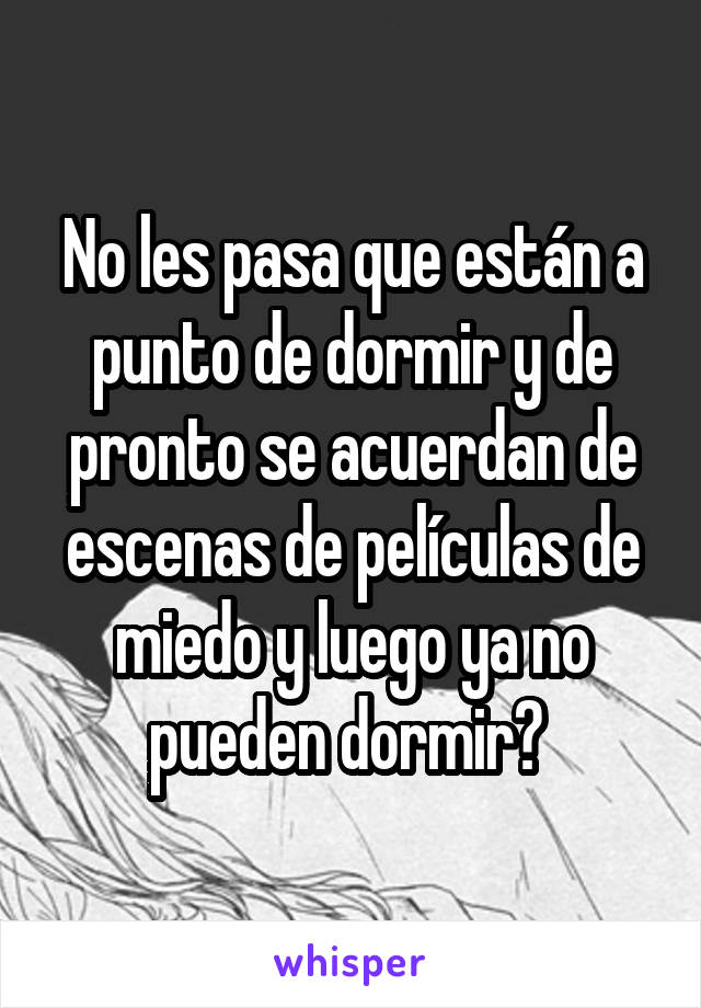 No les pasa que están a punto de dormir y de pronto se acuerdan de escenas de películas de miedo y luego ya no pueden dormir? 