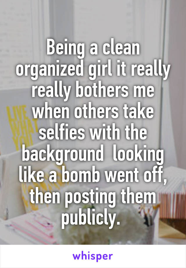 Being a clean organized girl it really really bothers me when others take selfies with the background  looking like a bomb went off, then posting them publicly. 