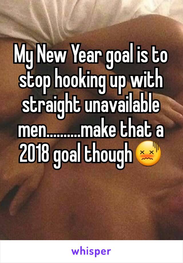 My New Year goal is to stop hooking up with straight unavailable men..........make that a 2018 goal though😖