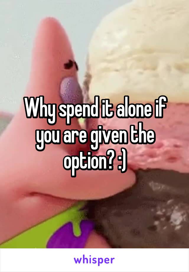 Why spend it alone if you are given the option? :)