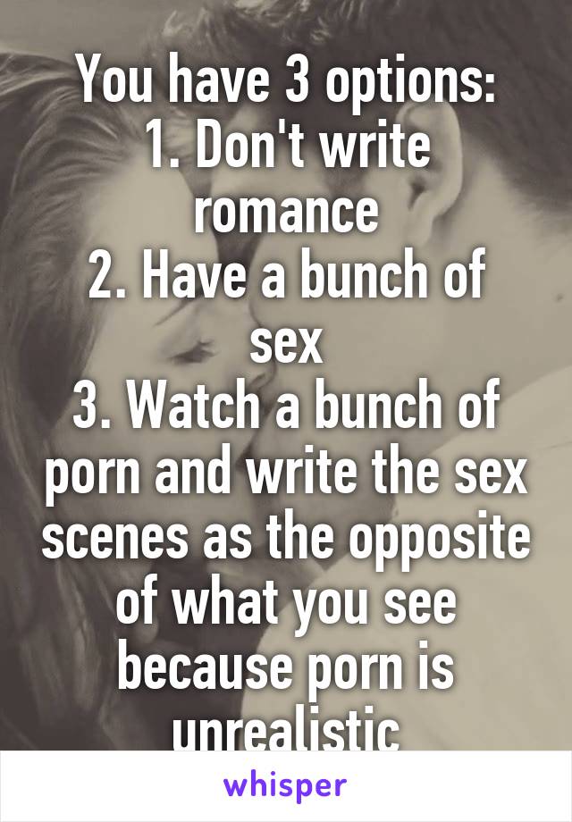 You have 3 options:
1. Don't write romance
2. Have a bunch of sex
3. Watch a bunch of porn and write the sex scenes as the opposite of what you see because porn is unrealistic