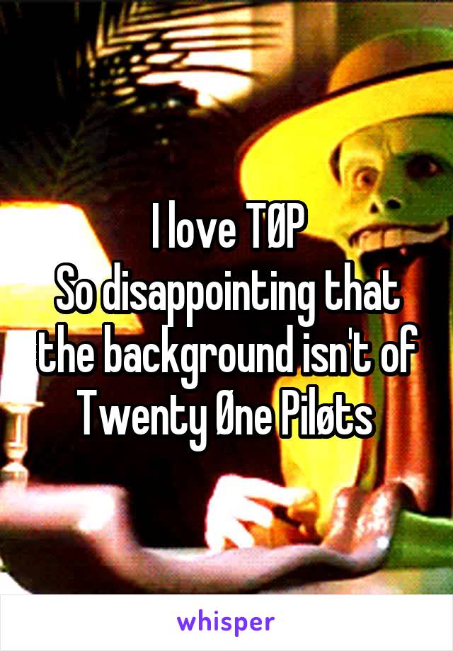 I love TØP
So disappointing that the background isn't of Twenty Øne Piløts 