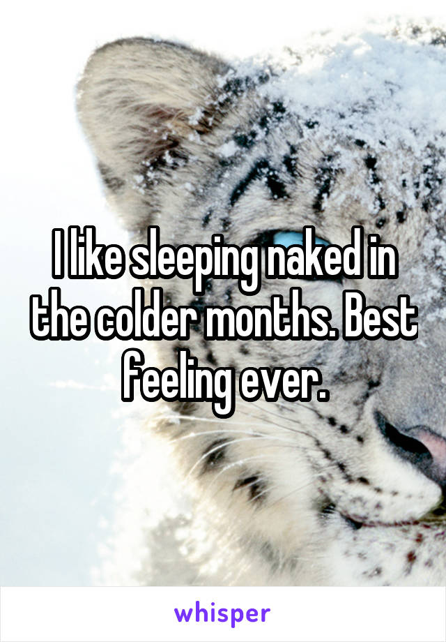 I like sleeping naked in the colder months. Best feeling ever.