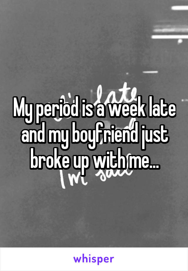 My period is a week late and my boyfriend just broke up with me...