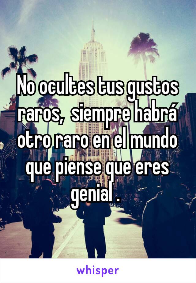 No ocultes tus gustos raros,  siempre habrá otro raro en el mundo que piense que eres genial . 