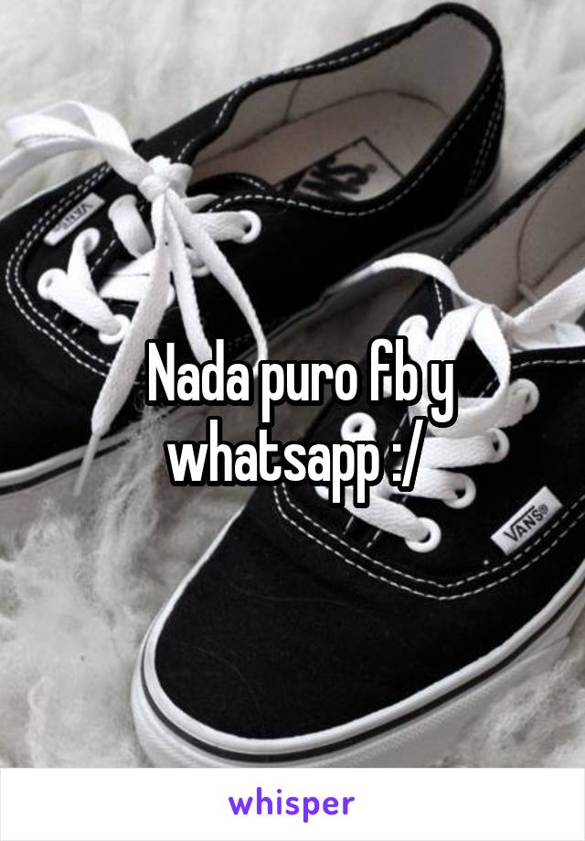  Nada puro fb y whatsapp :/