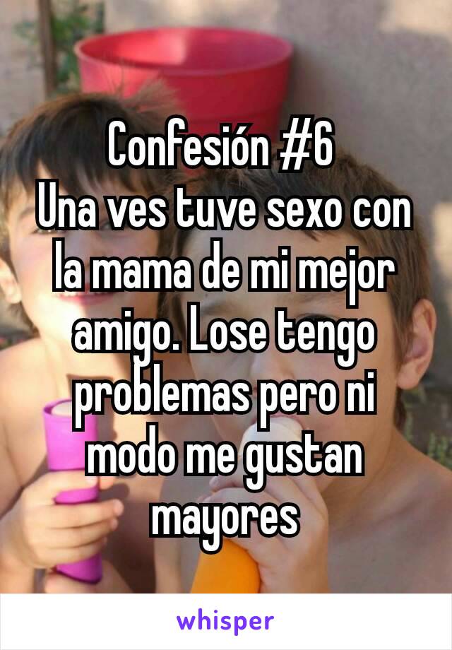 Confesión #6 
Una ves tuve sexo con la mama de mi mejor amigo. Lose tengo problemas pero ni modo me gustan mayores