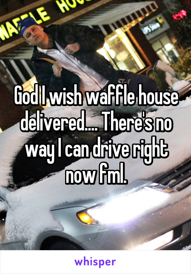 God I wish waffle house delivered.... There's no way I can drive right now fml.