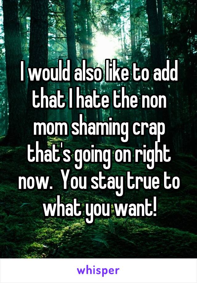 I would also like to add that I hate the non mom shaming crap that's going on right now.  You stay true to what you want!