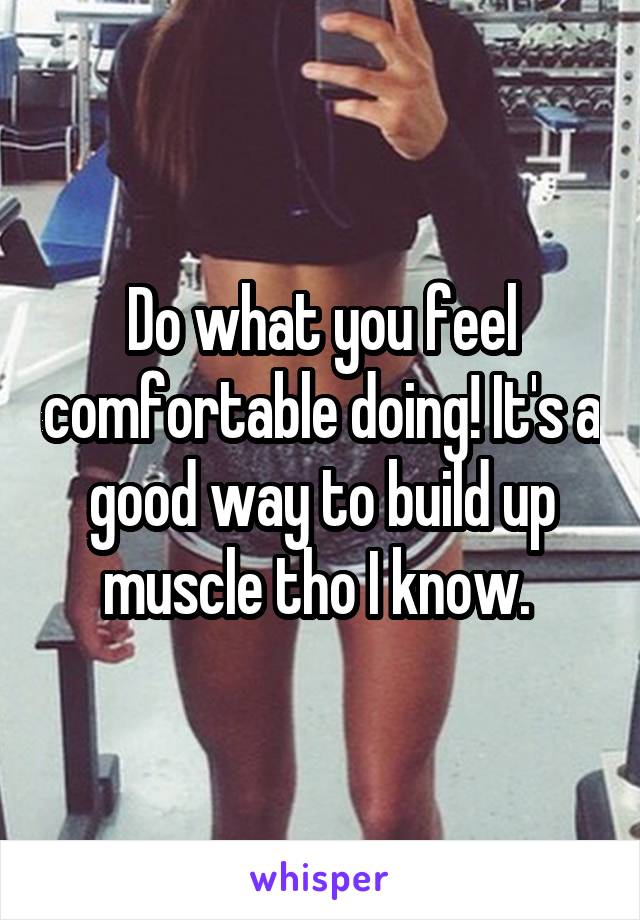 Do what you feel comfortable doing! It's a good way to build up muscle tho I know. 