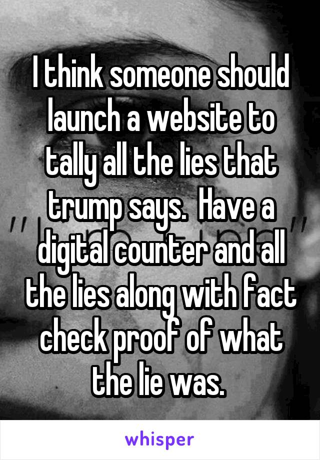 I think someone should launch a website to tally all the lies that trump says.  Have a digital counter and all the lies along with fact check proof of what the lie was. 