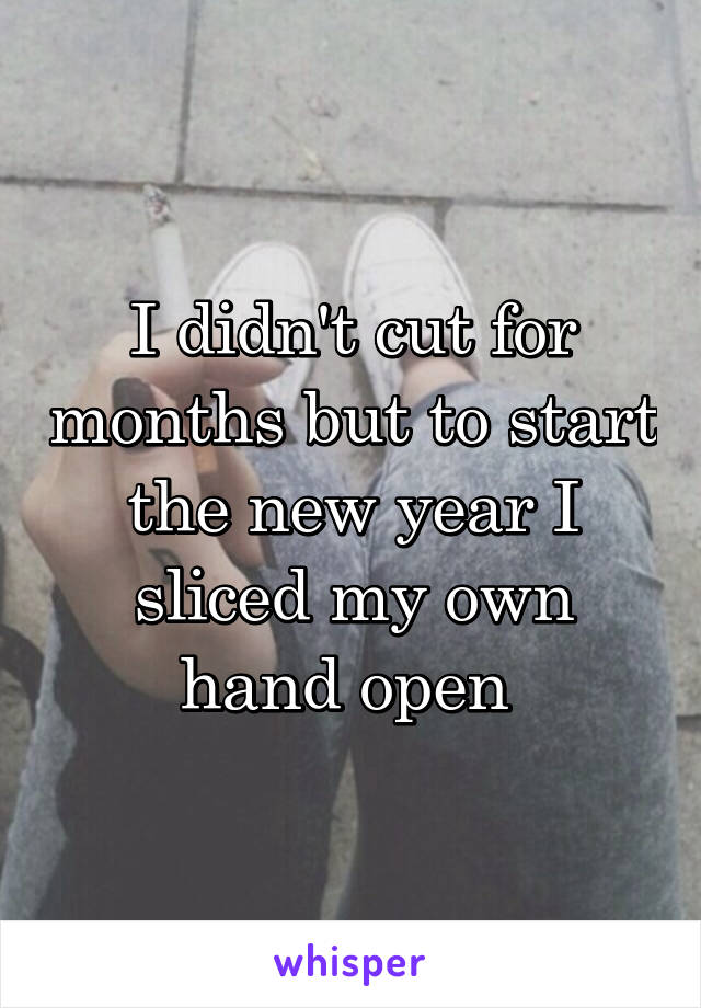 I didn't cut for months but to start the new year I sliced my own hand open 