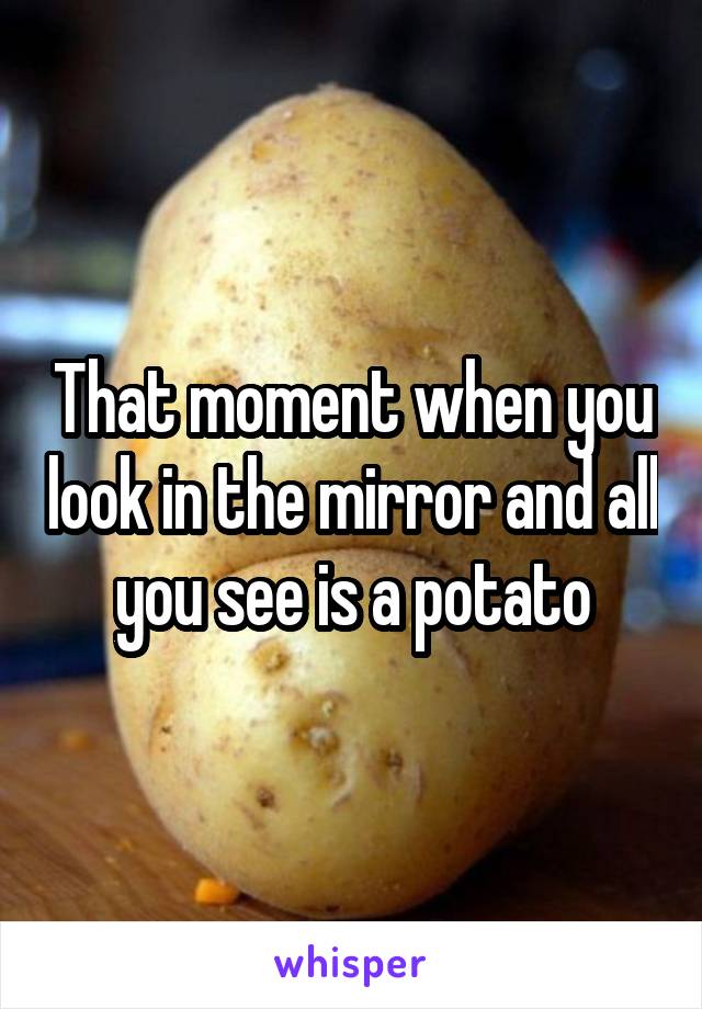 That moment when you look in the mirror and all you see is a potato