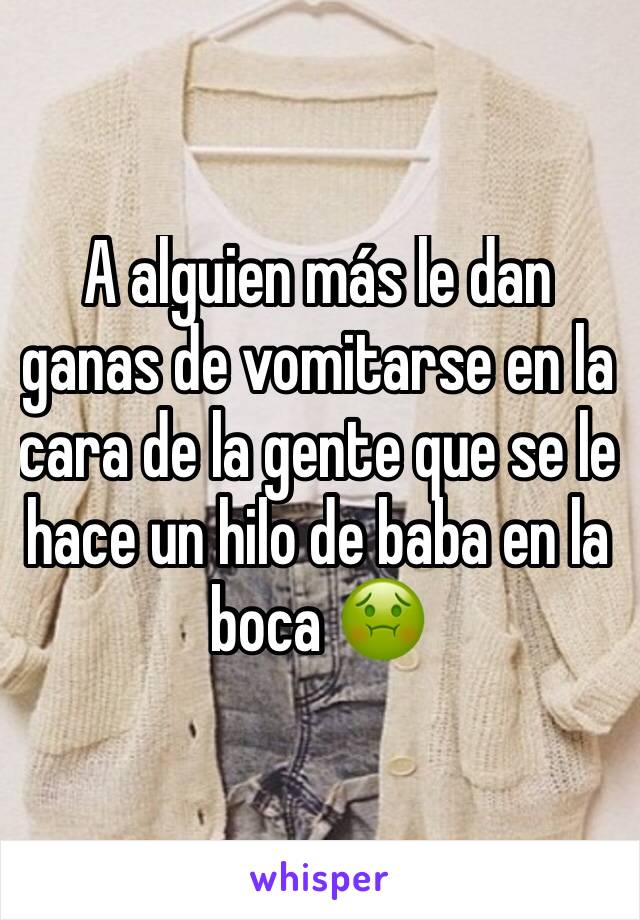 A alguien más le dan ganas de vomitarse en la cara de la gente que se le hace un hilo de baba en la boca 🤢