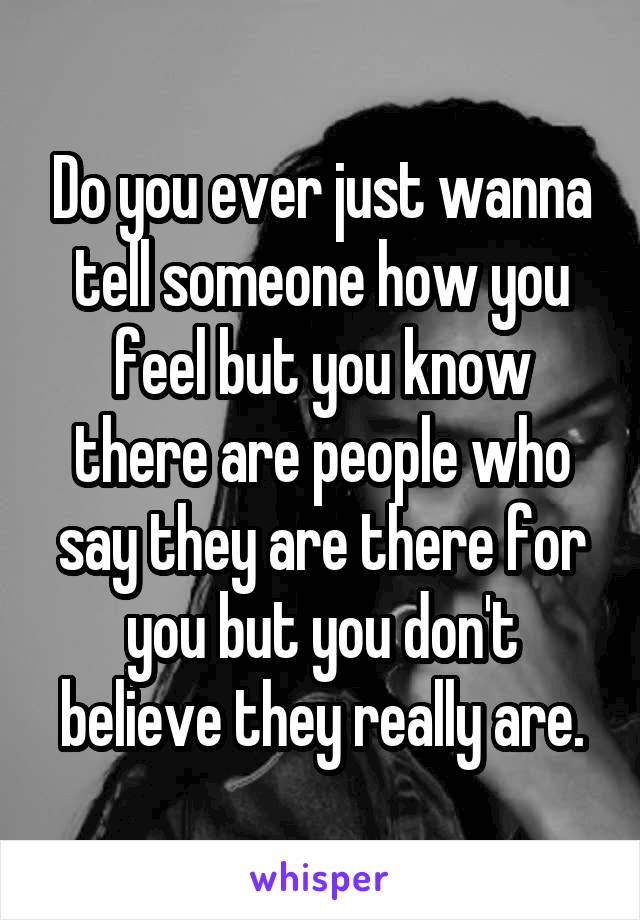 Do you ever just wanna tell someone how you feel but you know there are people who say they are there for you but you don't believe they really are.