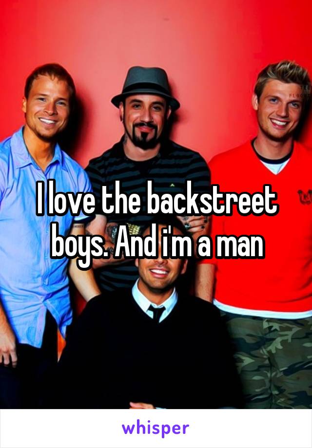 I love the backstreet boys. And i'm a man