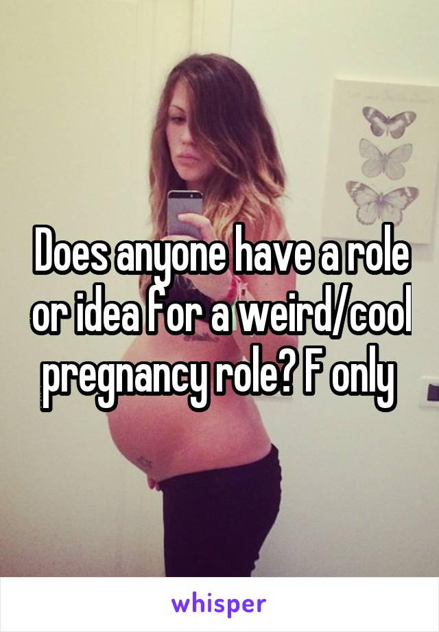 Does anyone have a role or idea for a weird/cool pregnancy role? F only 