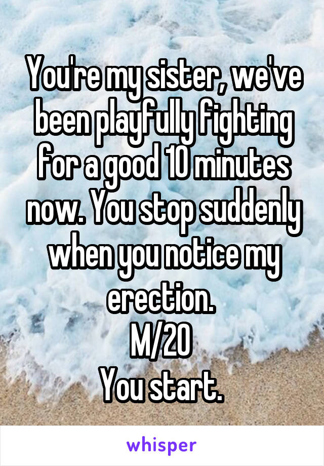 You're my sister, we've been playfully fighting for a good 10 minutes now. You stop suddenly when you notice my erection. 
M/20 
You start. 