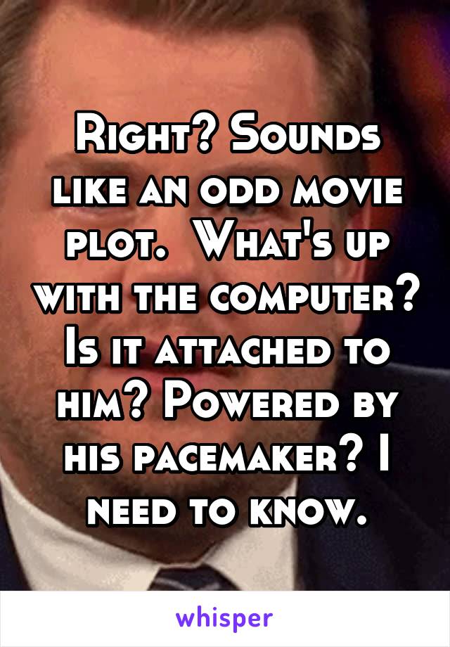 Right? Sounds like an odd movie plot.  What's up with the computer? Is it attached to him? Powered by his pacemaker? I need to know.