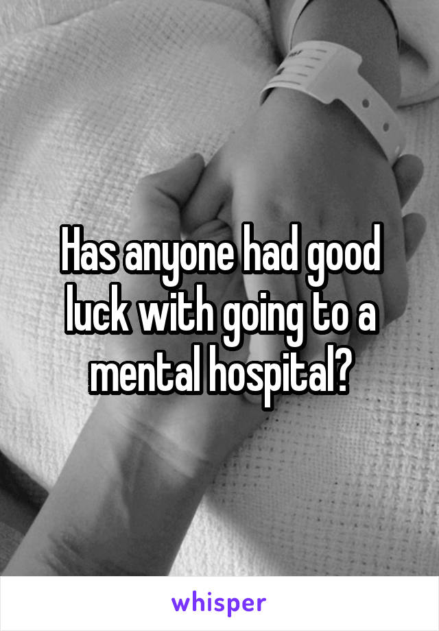 Has anyone had good luck with going to a mental hospital?