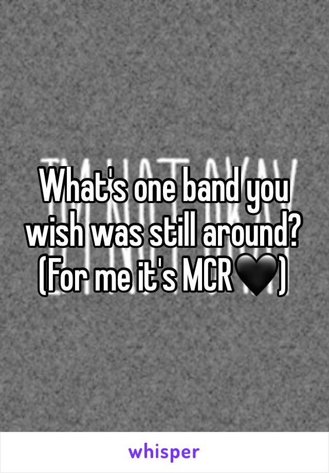 What's one band you wish was still around? 
(For me it's MCR🖤)