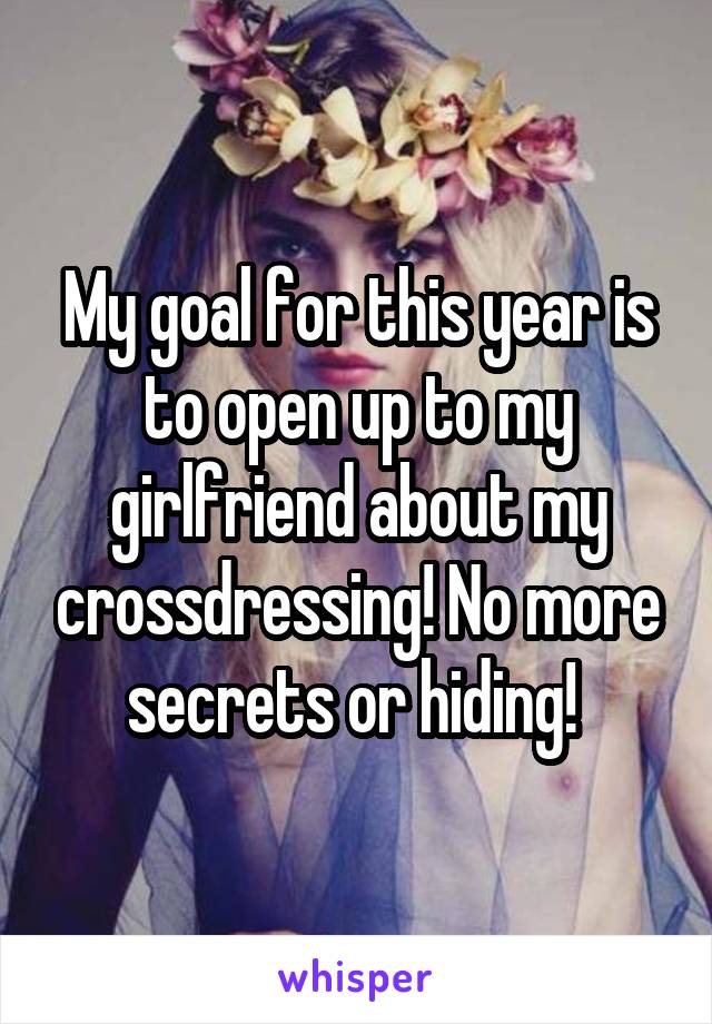 My goal for this year is to open up to my girlfriend about my crossdressing! No more secrets or hiding! 