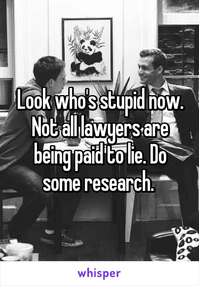 Look who's stupid now. Not all lawyers are being paid to lie. Do some research. 