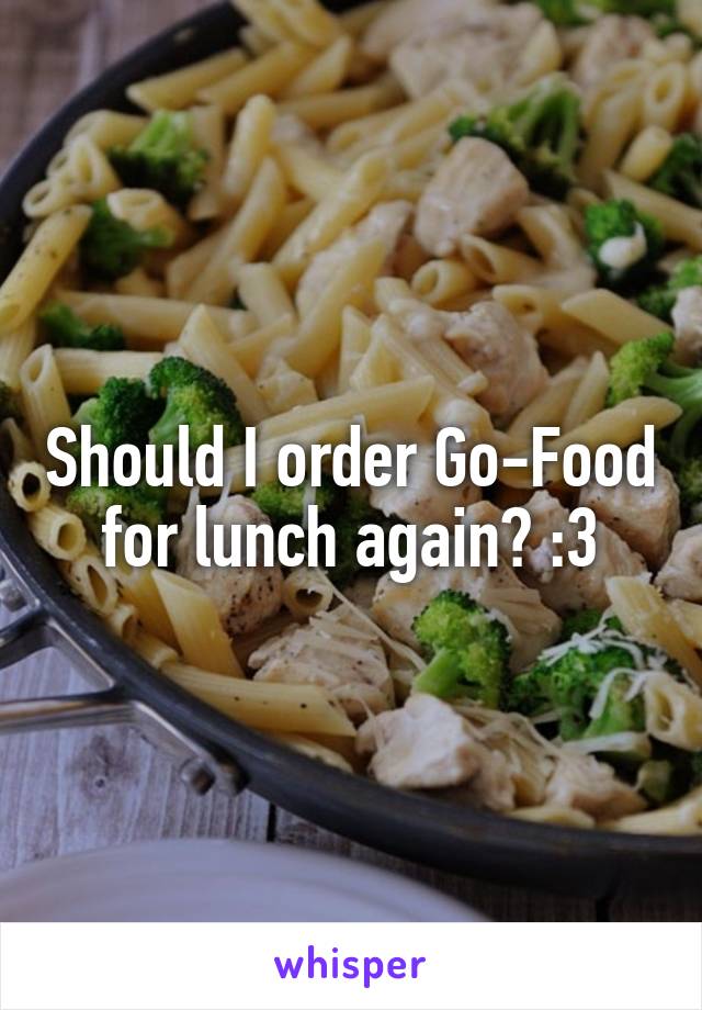 Should I order Go-Food for lunch again? :3