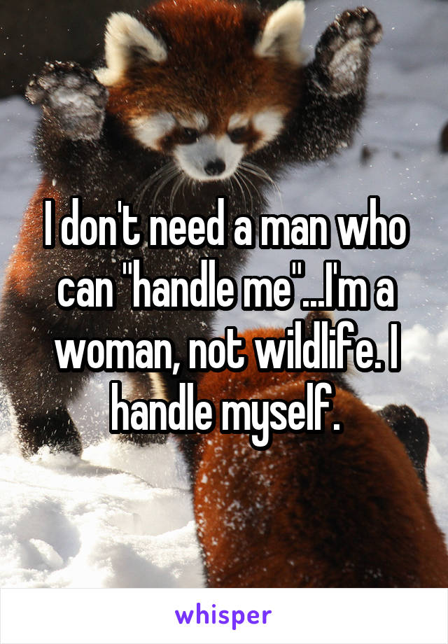 I don't need a man who can "handle me"...I'm a woman, not wildlife. I handle myself.