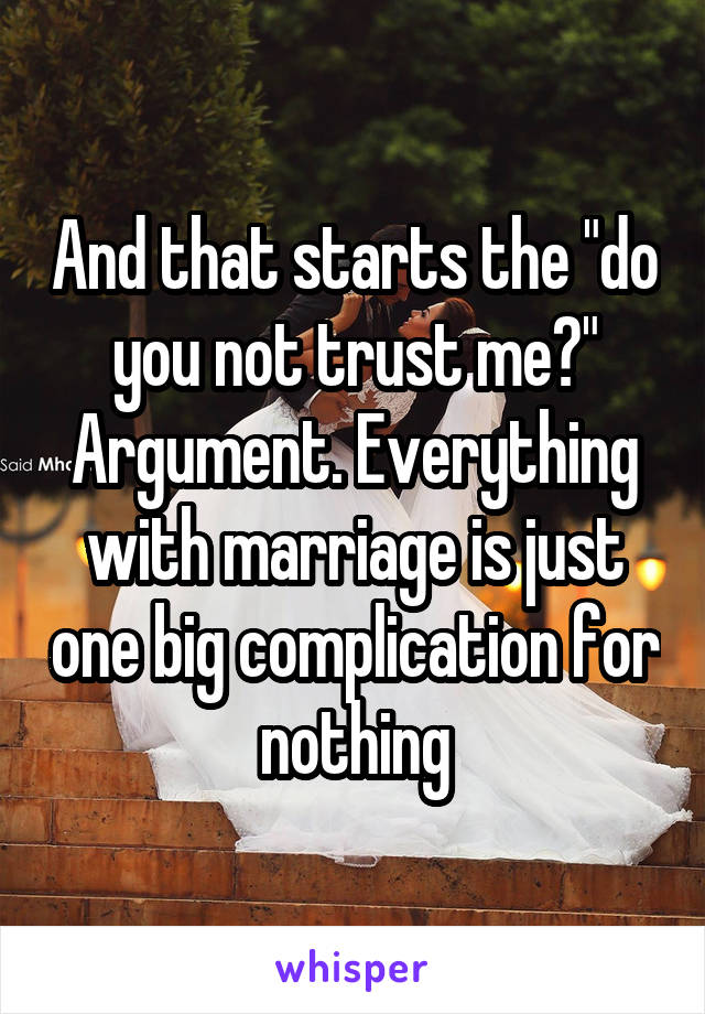 And that starts the "do you not trust me?" Argument. Everything with marriage is just one big complication for nothing