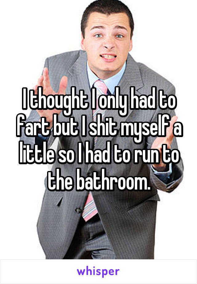 I thought I only had to fart but I shit myself a little so I had to run to the bathroom.