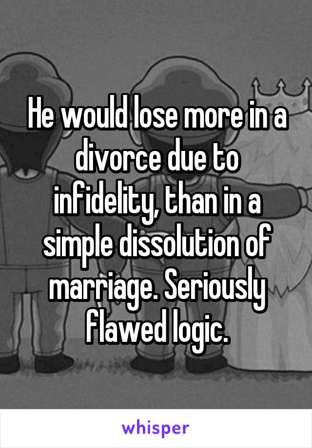 He would lose more in a divorce due to infidelity, than in a simple dissolution of marriage. Seriously flawed logic.