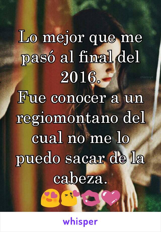 Lo mejor que me pasó al final del 2016.
Fue conocer a un regiomontano del cual no me lo puedo sacar de la cabeza.  😍😘💋💜