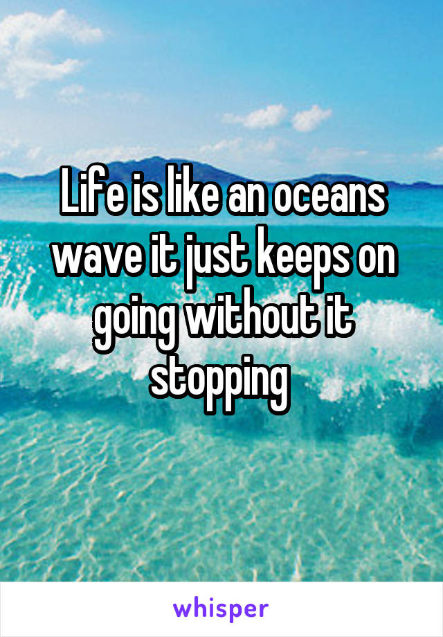 Life is like an oceans wave it just keeps on going without it stopping 
