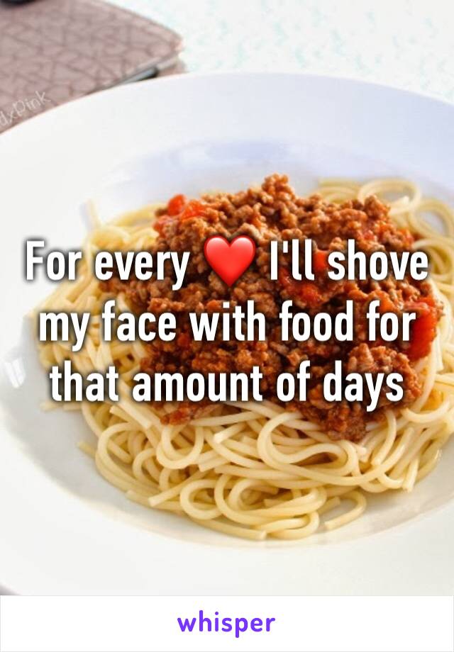 For every ❤️ I'll shove my face with food for that amount of days 