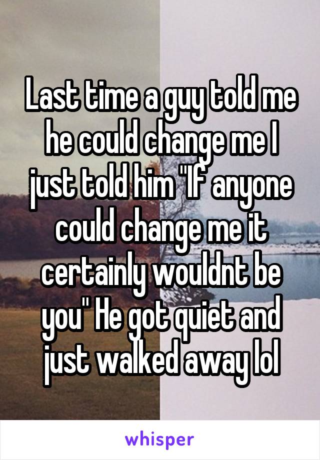 Last time a guy told me he could change me I just told him "If anyone could change me it certainly wouldnt be you" He got quiet and just walked away lol