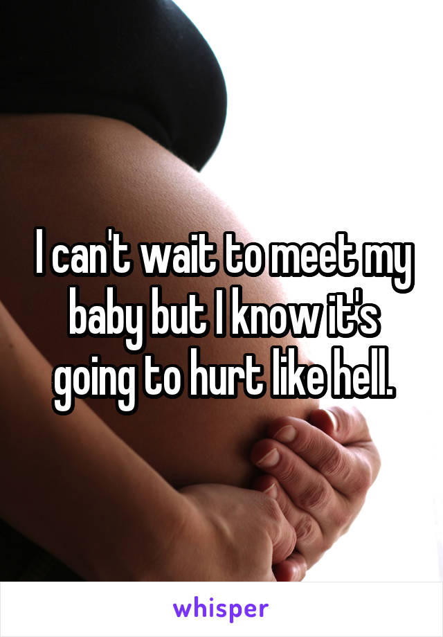 I can't wait to meet my baby but I know it's going to hurt like hell.