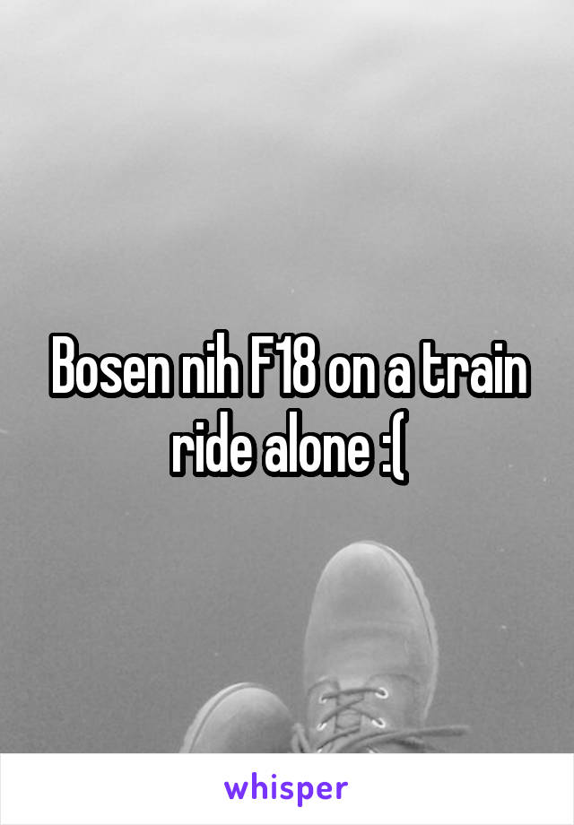 Bosen nih F18 on a train ride alone :(