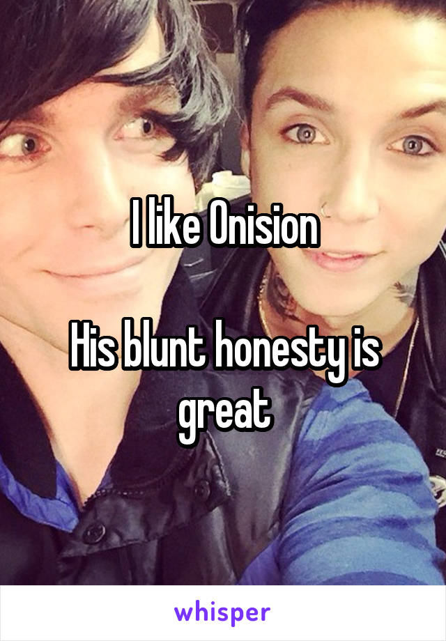 I like Onision

His blunt honesty is great