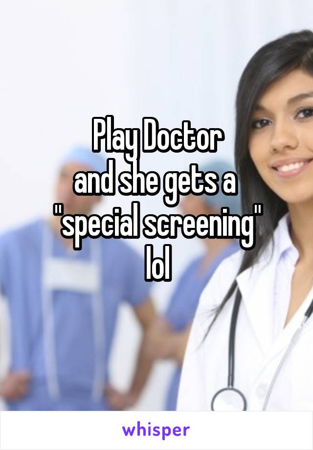 Play Doctor
and she gets a 
"special screening"
lol
