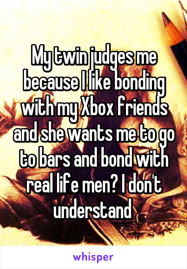 My twin judges me because I like bonding with my Xbox friends and she wants me to go to bars and bond with real life men? I don't understand 
