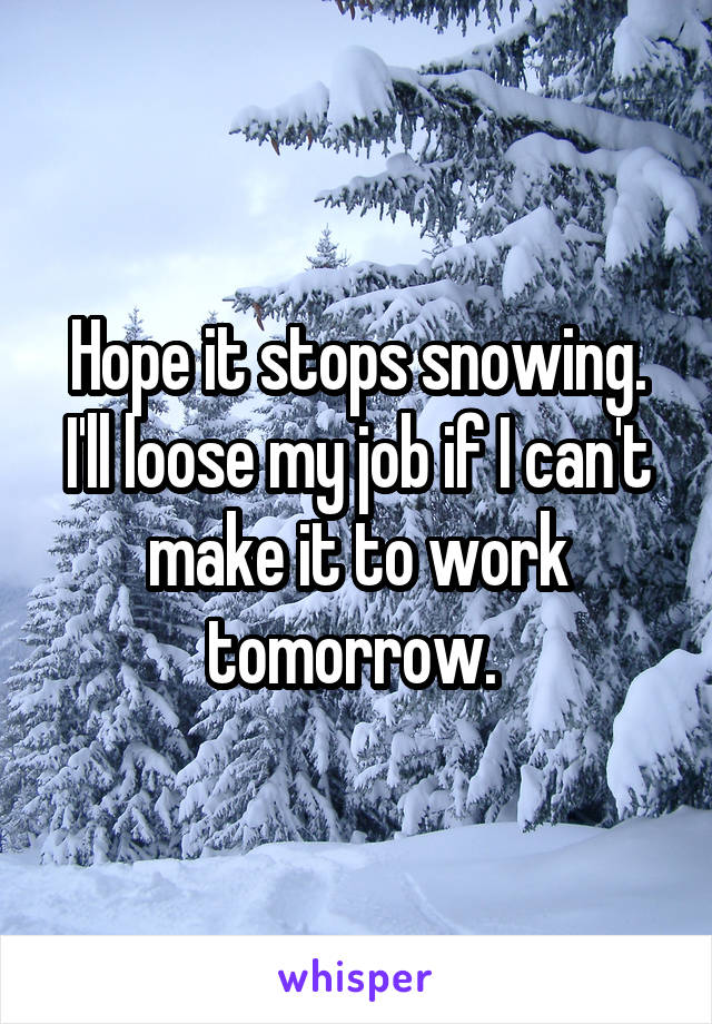 Hope it stops snowing. I'll loose my job if I can't make it to work tomorrow. 