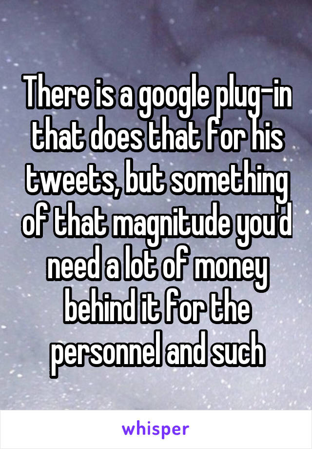 There is a google plug-in that does that for his tweets, but something of that magnitude you'd need a lot of money behind it for the personnel and such