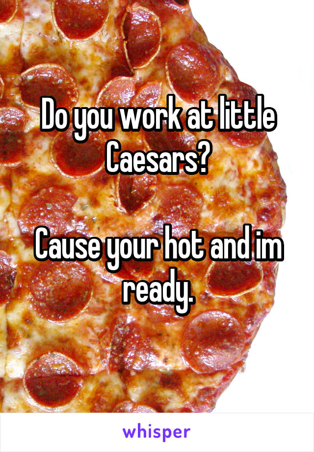 Do you work at little Caesars?

Cause your hot and im ready.
